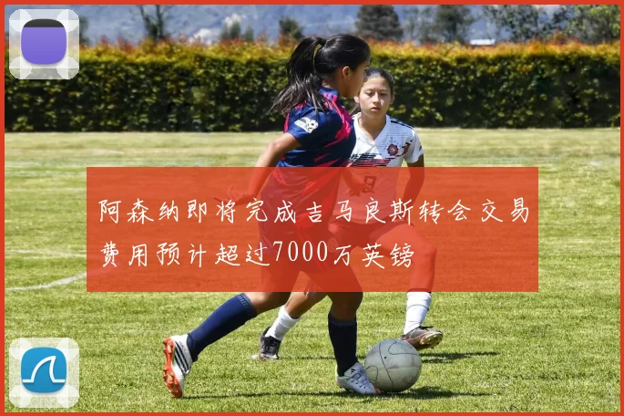 阿森纳即将完成吉马良斯转会交易费用预计超过7000万英镑