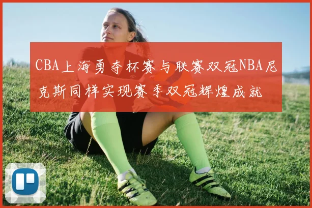 CBA上海勇夺杯赛与联赛双冠NBA尼克斯同样实现赛季双冠辉煌成就