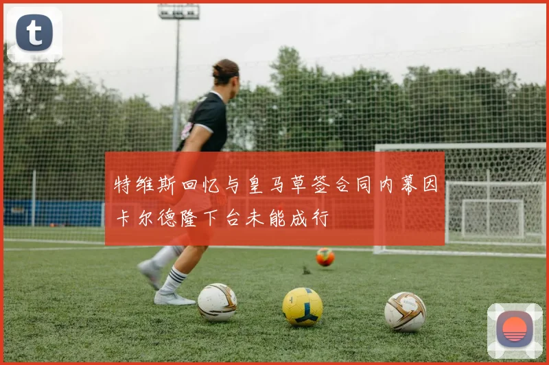 特维斯回忆与皇马草签合同内幕因卡尔德隆下台未能成行