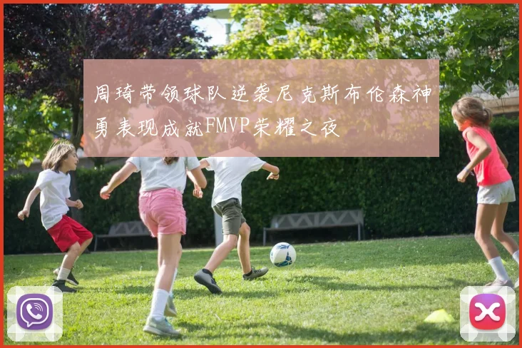 周琦带领球队逆袭尼克斯布伦森神勇表现成就FMVP荣耀之夜