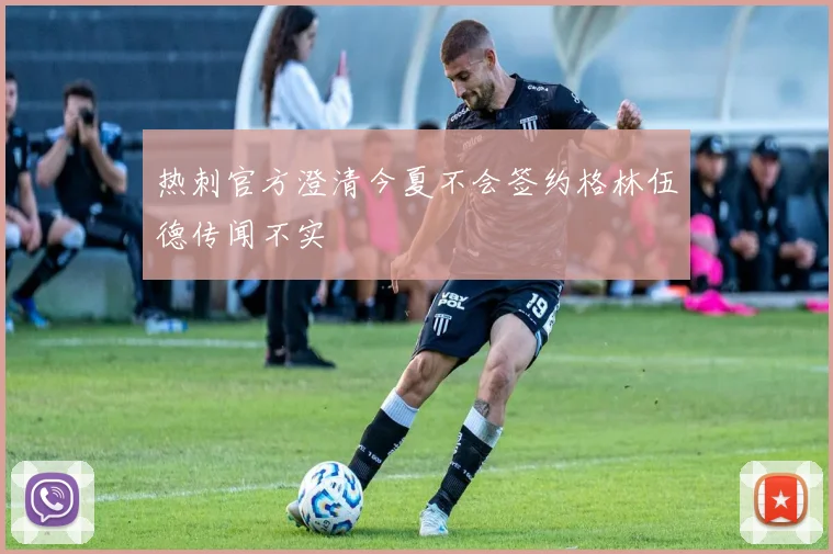 热刺官方澄清今夏不会签约格林伍德传闻不实