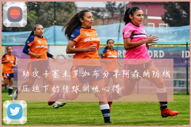 助攻卡塞米罗加布分享阿森纳防线压迫下的传球训练心得