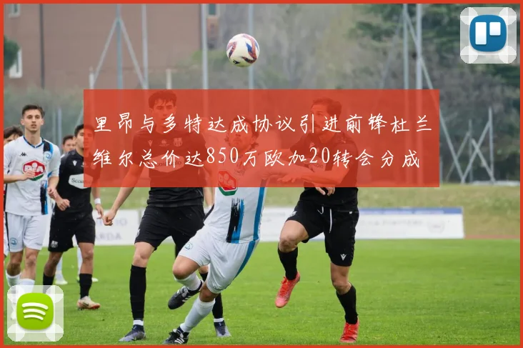 里昂与多特达成协议引进前锋杜兰维尔总价达850万欧加20转会分成
