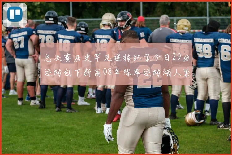 总决赛历史罕见逆转纪录今日29分逆转创下新高08年绿军逆转湖人紧随其后