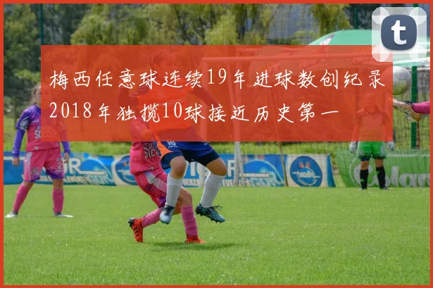 梅西任意球连续19年进球数创纪录2018年独揽10球接近历史第一
