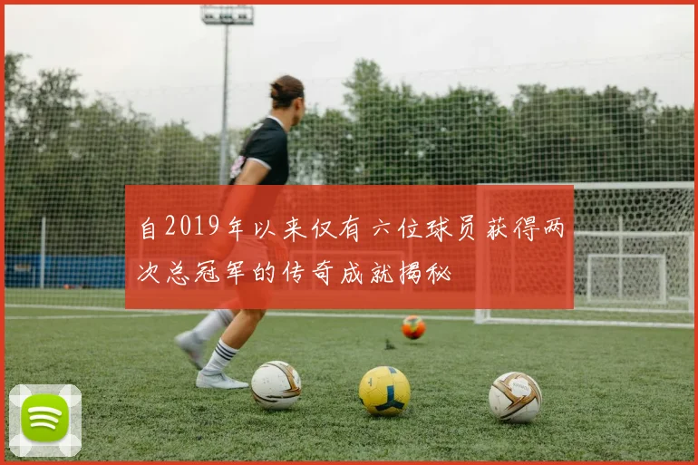 自2019年以来仅有六位球员获得两次总冠军的传奇成就揭秘