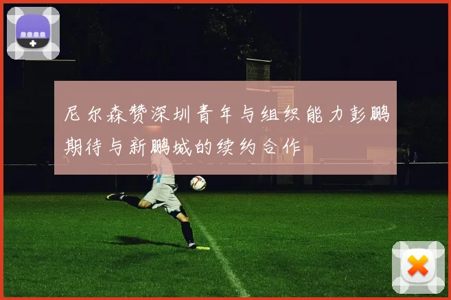 尼尔森赞深圳青年与组织能力彭鹏期待与新鹏城的续约合作