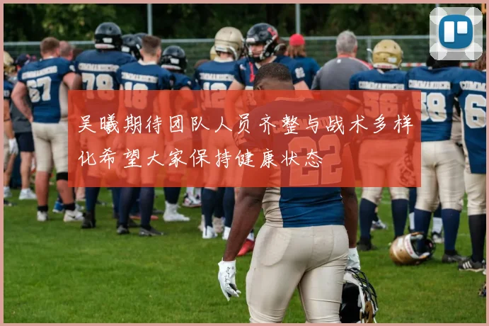 吴曦期待团队人员齐整与战术多样化希望大家保持健康状态