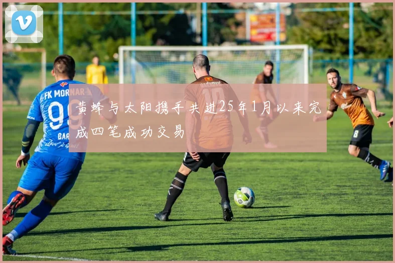 黄蜂与太阳携手共进25年1月以来完成四笔成功交易