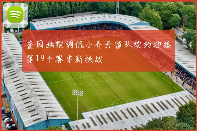 奎因幽默调侃小乔丹留队续约迎接第19个赛季新挑战