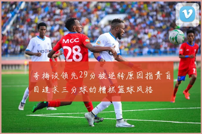 夸梅谈领先29分被逆转原因指责盲目追求三分球的糟糕篮球风格