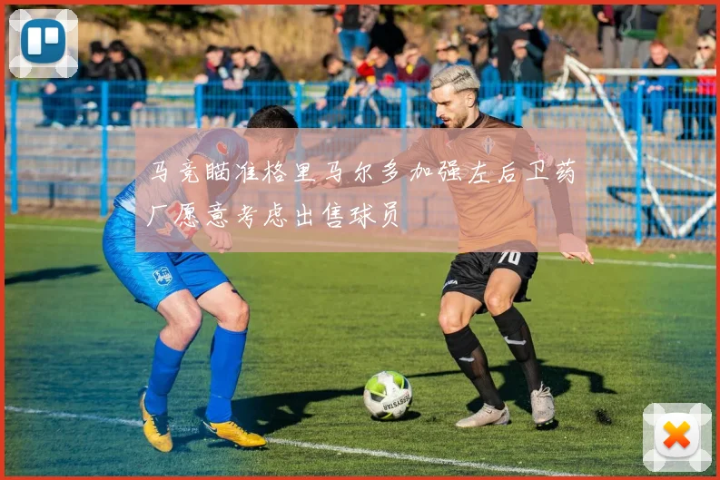 马竞瞄准格里马尔多加强左后卫药厂愿意考虑出售球员
