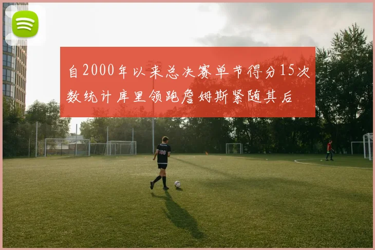 自2000年以来总决赛单节得分15次数统计库里领跑詹姆斯紧随其后