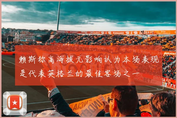 赖斯称高海拔无影响认为本场表现是代表英格兰的最佳客场之一